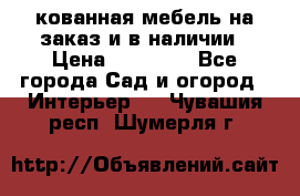 кованная мебель на заказ и в наличии › Цена ­ 25 000 - Все города Сад и огород » Интерьер   . Чувашия респ.,Шумерля г.